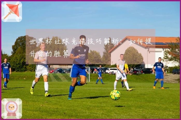 世界杯让球竞猜技巧解析：如何提升你的胜算