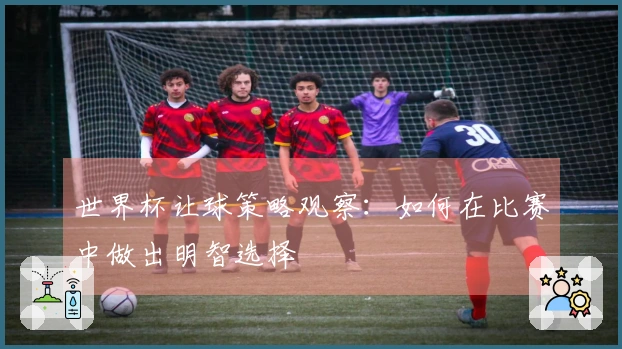 世界杯让球策略观察：如何在比赛中做出明智选择