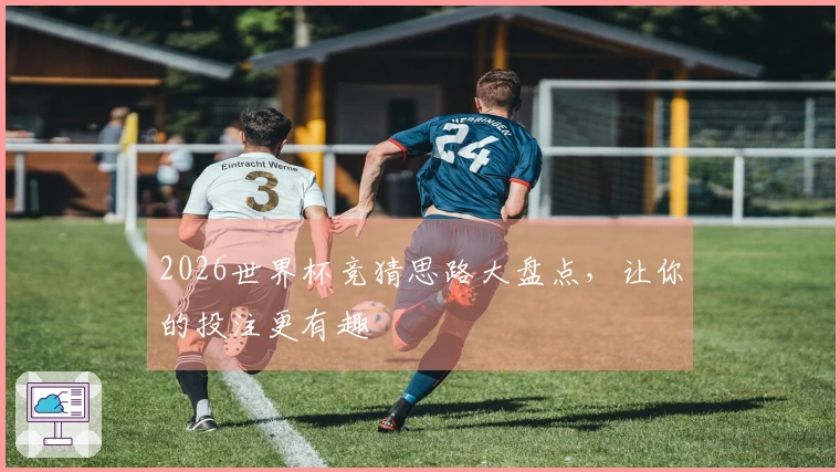 2026世界杯竞猜思路大盘点，让你的投注更有趣