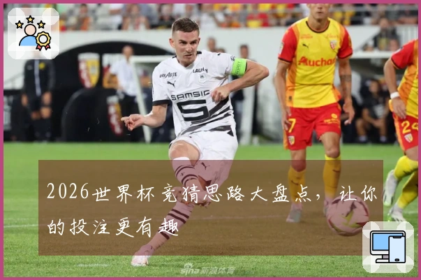 2026世界杯竞猜思路大盘点，让你的投注更有趣