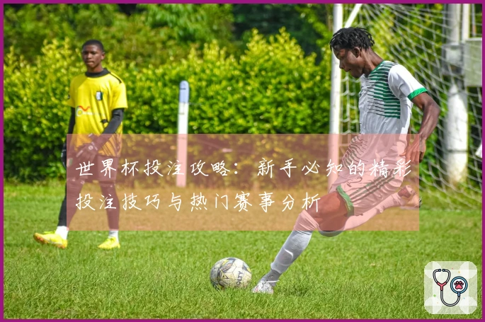世界杯投注攻略：新手必知的精彩投注技巧与热门赛事分析