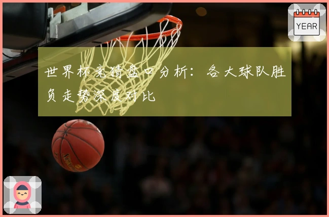 世界杯竞猜盘口分析：各大球队胜负走势深度对比